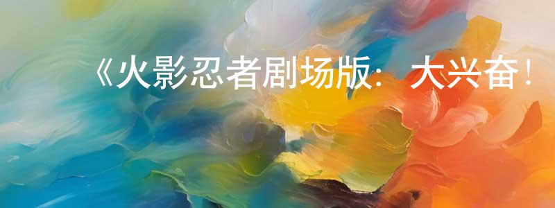 影视迷陈圣龙的个人博客,《火影忍者剧场版:大兴奋!三日月岛的动物骚动》详情介绍_火影忍者剧场版:大兴奋!三日月岛的动物骚动HD在线观看_火影忍者剧场版:大兴奋!三日月岛的动物骚动迅雷下载_动漫剧场